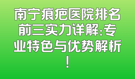 南宁痕疤医院排名前三实力详解：专业特色与优势解析！