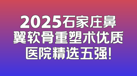 2025石家庄鼻翼软骨重塑术优质医院精选五强！