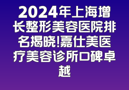 2024年上海增长整形美容医院排名揭晓！嘉仕美医疗美容诊所口碑卓越