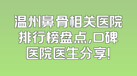 温州鼻骨相关医院排行榜盘点，口碑医院医生分享!