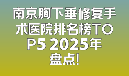 南京胸下垂修复手术医院排名榜TOP5 2025年盘点！