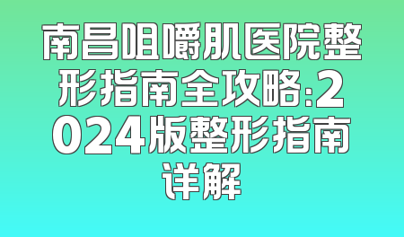 南昌咀嚼肌医院整形指南全攻略：2024版整形指南详解