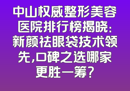 中山权威整形美容医院排行榜揭晓：新颜祛眼袋技术领先，口碑之选哪家更胜一筹？