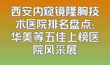 西安内窥镜隆胸技术医院排名盘点：华美等五佳上榜医院风采展