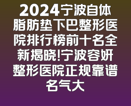 2024宁波自体脂肪垫下巴整形医院排行榜前十名全新揭晓！宁波容妍整形医院正规靠谱名气大