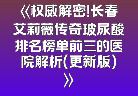 《权威解密！长春艾莉薇传奇玻尿酸排名榜单前三的医院解析（更新版）》