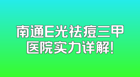 南通E光祛痘三甲医院实力详解！