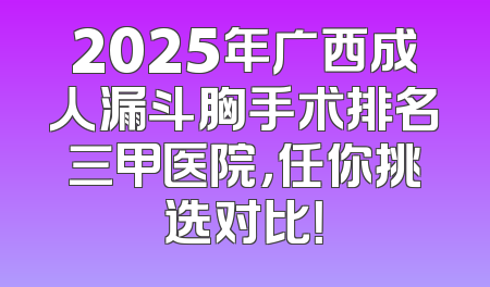 2025年广西成人漏斗胸手术排名三甲医院，任你挑选对比！