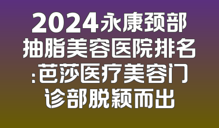 2024永康颈部抽脂美容医院排名：芭莎医疗美容门诊部脱颖而出