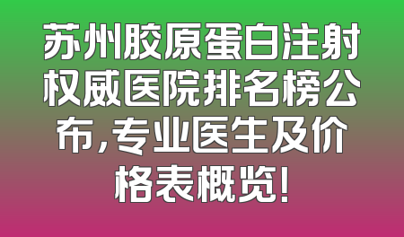 苏州胶原蛋白注射权威医院排名榜公布，专业医生及价格表概览！