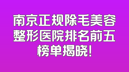 南京正规除毛美容整形医院排名前五榜单揭晓！