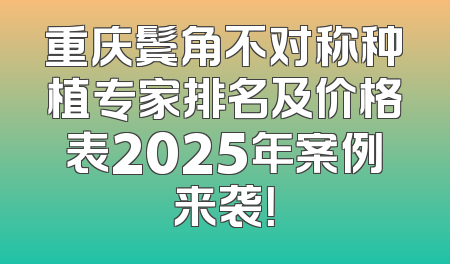 重庆鬓角不对称种植专家排名及价格表2025年案例来袭！
