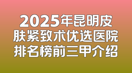 2025年昆明皮肤紧致术优选医院排名榜前三甲介绍
