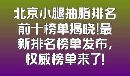 北京小腿抽脂排名前十榜单揭晓！最新排名榜单发布，权威榜单来了！