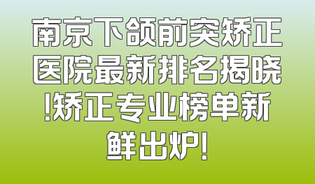 南京下颌前突矫正医院最新排名揭晓！矫正专业榜单新鲜出炉！