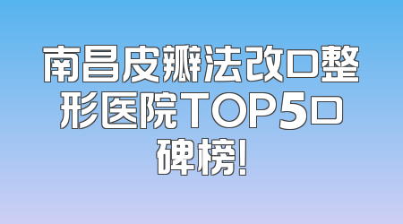 南昌皮瓣法改口整形医院TOP5口碑榜！