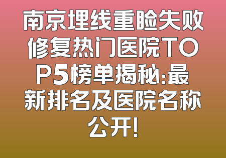 南京埋线重睑失败修复热门医院TOP5榜单揭秘：最新排名及医院名称公开！