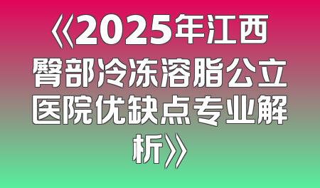 《2025年江西臀部冷冻溶脂公立医院优缺点专业解析》