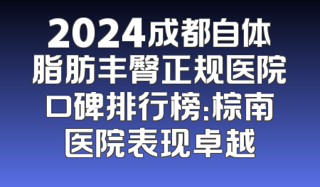 2024成都自体脂肪丰臀正规医院口碑排行榜：棕南医院表现卓越