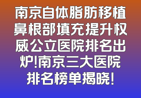 南京自体脂肪移植鼻根部填充提升权威公立医院排名出炉！南京三大医院排名榜单揭晓！