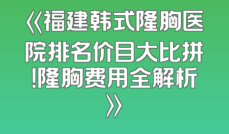 《福建韩式隆胸医院排名价目大比拼！隆胸费用全解析》