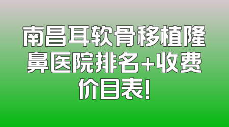 南昌耳软骨移植隆鼻医院排名+收费价目表!