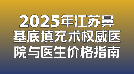 2025年江苏鼻基底填充术权威医院与医生价格指南