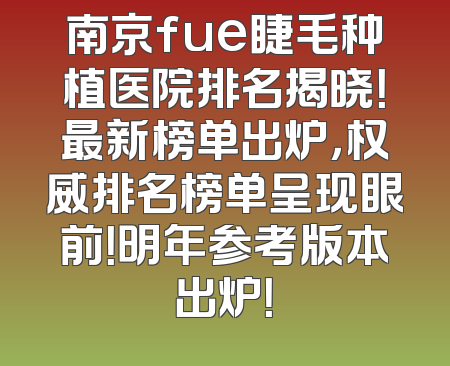 南京fue睫毛种植医院排名揭晓！最新榜单出炉，权威排名榜单呈现眼前！明年参考版本出炉！