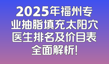 2025年福州专业抽脂填充太阳穴医生排名及价目表全面解析！