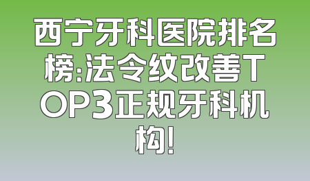 西宁牙科医院排名榜：法令纹改善TOP3正规牙科机构！