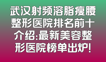 武汉射频溶脂瘦腰整形医院排名前十介绍：最新美容整形医院榜单出炉！