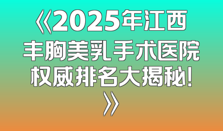《2025年江西丰胸美乳手术医院权威排名大揭秘！》