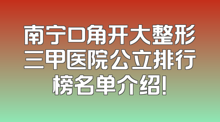 南宁口角开大整形三甲医院公立排行榜名单介绍!