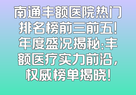 南通丰额医院热门排名榜前三前五！年度盛况揭秘：丰额医疗实力前沿，权威榜单揭晓！