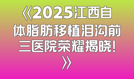 《2025江西自体脂肪移植泪沟前三医院荣耀揭晓！》