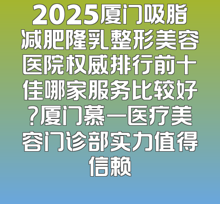 2025厦门吸脂减肥隆乳整形美容医院权威排行前十佳哪家服务比较好？厦门慕一医疗美容门诊部实力值得信赖