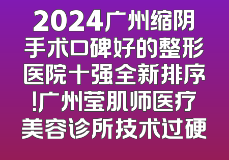 2024广州缩阴手术口碑好的整形医院十强全新排序！广州莹肌师医疗美容诊所技术过硬