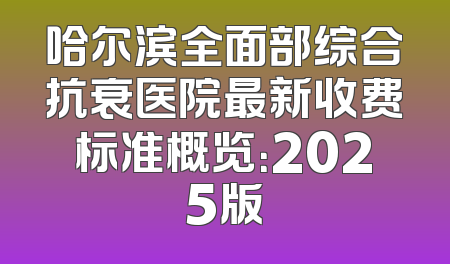 哈尔滨全面部综合抗衰医院最新收费标准概览：2025版