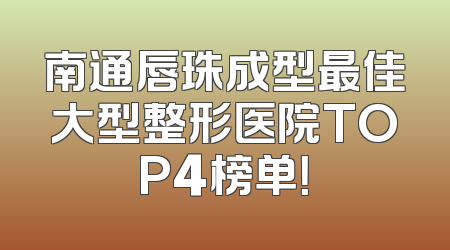 南通唇珠成型最佳大型整形医院TOP4榜单！