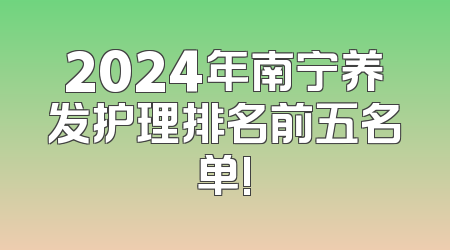 2024年南宁养发护理排名前五名单!