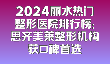 2024丽水热门整形医院排行榜：思齐美莱整形机构获口碑首选