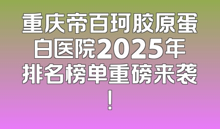 重庆帝百珂胶原蛋白医院2025年排名榜单重磅来袭！