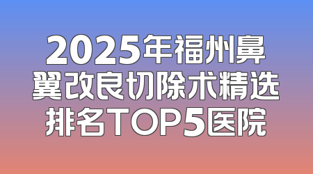 2025年福州鼻翼改良切除术精选排名TOP5医院