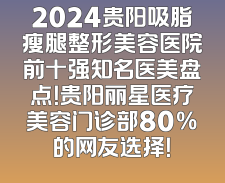 2024贵阳吸脂瘦腿整形美容医院前十强知名医美盘点！贵阳丽星医疗美容门诊部80%的网友选择！