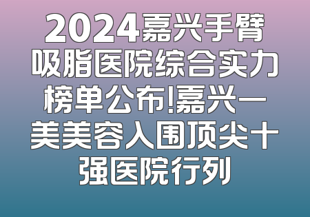 2024嘉兴手臂吸脂医院综合实力榜单公布！嘉兴一美美容入围顶尖十强医院行列