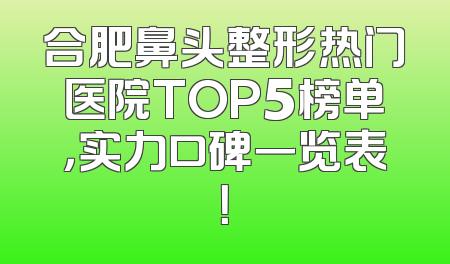 合肥鼻头整形热门医院TOP5榜单，实力口碑一览表！