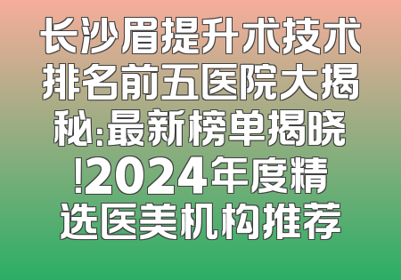 长沙眉提升术技术排名前五医院大揭秘：最新榜单揭晓！2024年度精选医美机构推荐