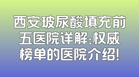西安玻尿酸填充前五医院详解：权威榜单的医院介绍！