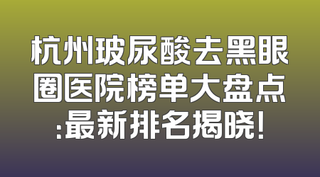 杭州玻尿酸去黑眼圈医院榜单大盘点：最新排名揭晓！