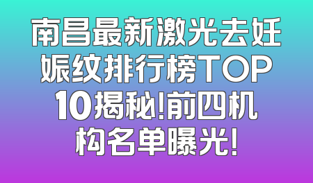 南昌最新激光去妊娠纹排行榜TOP10揭秘！前四机构名单曝光！